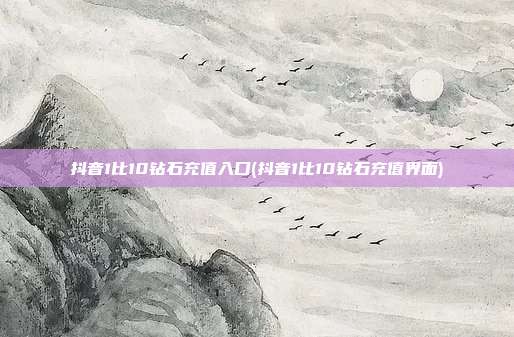 抖音1比10钻石充值入口(抖音1比10钻石充值界面)  第1张