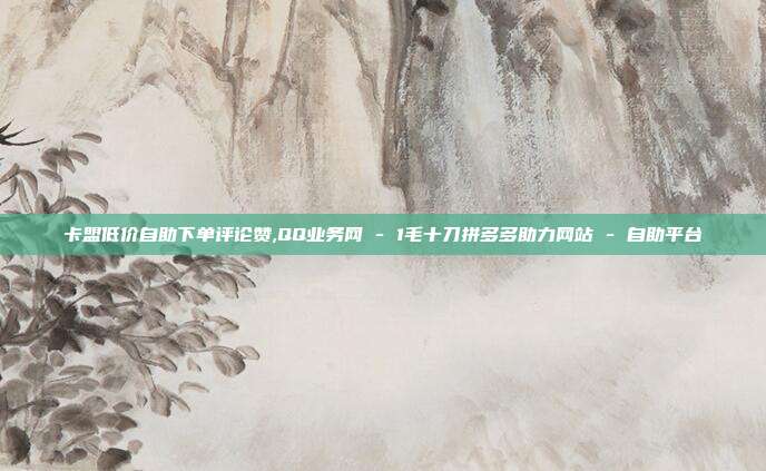 卡盟低价自助下单评论赞,QQ业务网 - 1毛十刀拼多多助力网站 自助平台  第1张