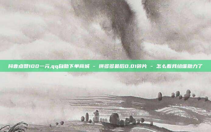 抖音点赞100一元,qq自助下单商城 - 拼多多最后0.01碎片 怎么看我给谁助力了  第1张