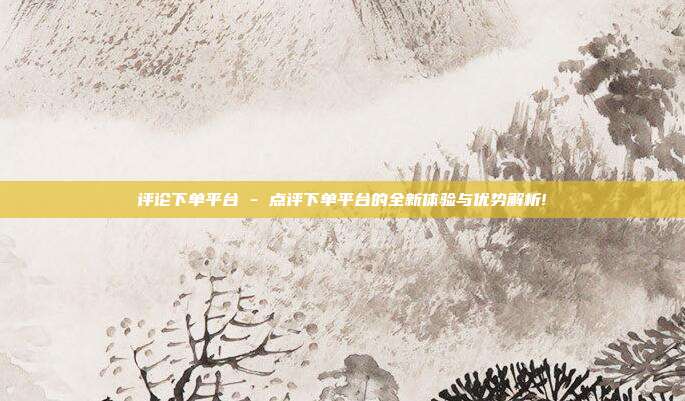 评论下单平台 - 点评下单平台的全新体验与优势解析!  第1张