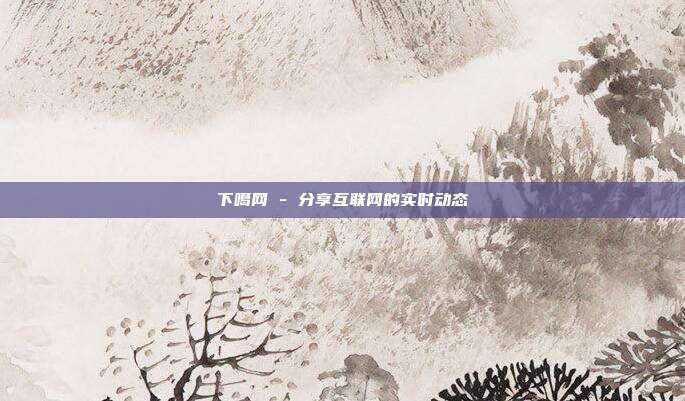 下噶网 - 分享互联网的实时动态  第1张