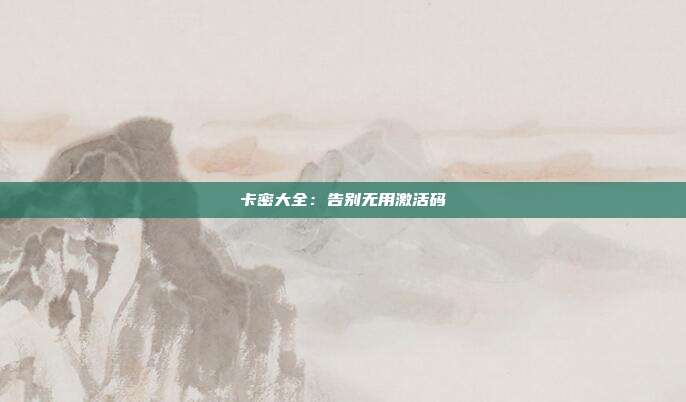 卡密大全：告别无用激活码  第1张