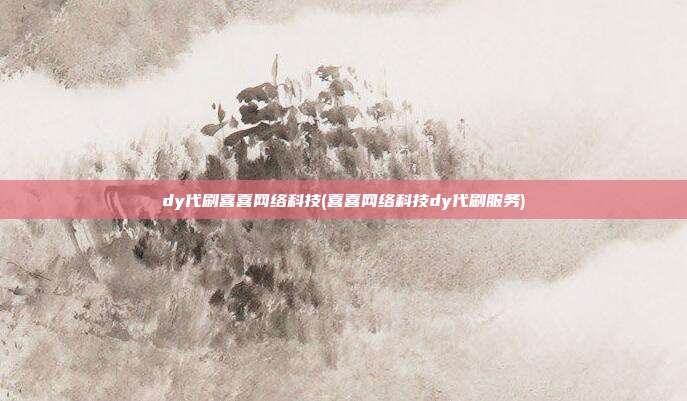 dy代刷喜喜网络科技(喜喜网络科技dy代刷服务)  第1张