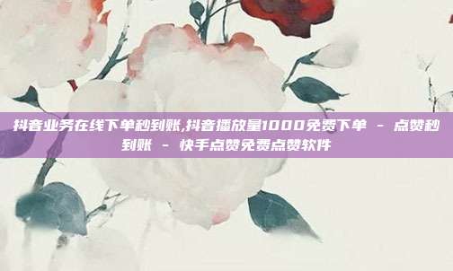 抖音业务在线下单秒到账,抖音播放量1000免费下单 - 点赞秒到账 快手点赞免费点赞软件  第1张