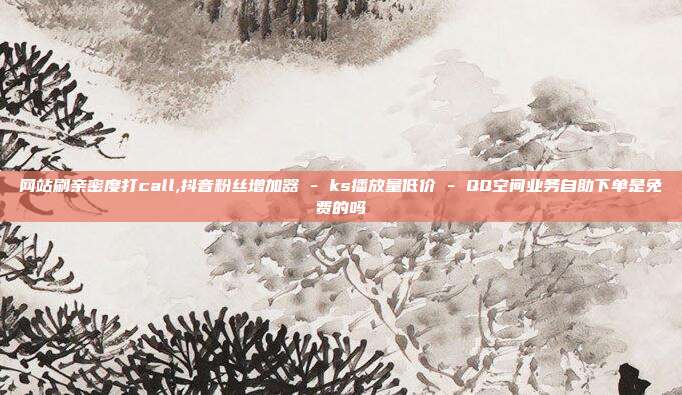 网站刷亲密度打call,抖音粉丝增加器 - ks播放量低价 QQ空间业务自助下单是免费的吗  第1张