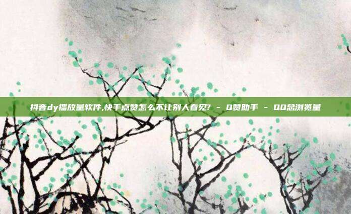 抖音dy播放量软件,快手点赞怎么不让别人看见? - Q赞助手 QQ总浏览量  第1张
