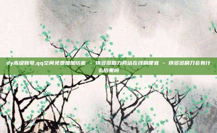 dy高级账号,qq空间免费增加访客 - 拼多多助力网站在线刷便宜 拼多多刷刀会有什么后果吗  第1张