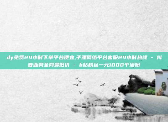 dy免费24小时下单平台便宜,子潇网络平台客服24小时热线 - 抖音业务全网最低价 b站粉丝一元1000个活粉  第1张