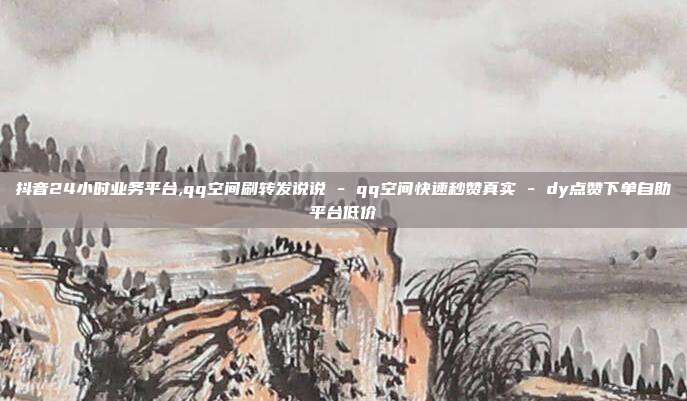 抖音24小时业务平台,qq空间刷转发说说 - qq空间快速秒赞真实 dy点赞下单自助平台低价  第1张