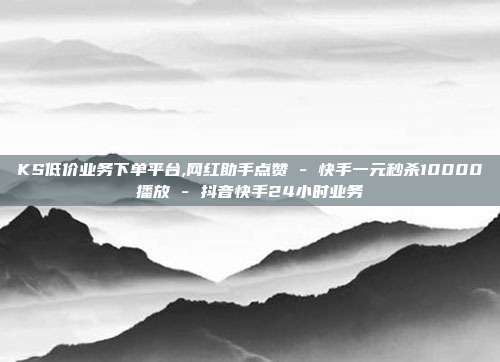 KS低价业务下单平台,网红助手点赞 - 快手一元秒杀10000播放 抖音快手24小时业务  第1张