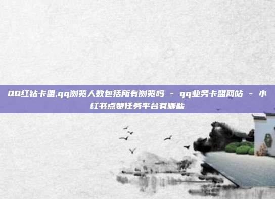 QQ红钻卡盟,qq浏览人数包括所有浏览吗 - qq业务卡盟网站 小红书点赞任务平台有哪些  第1张