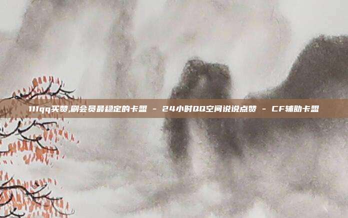 111qq买赞,刷会员最稳定的卡盟 - 24小时QQ空间说说点赞 CF辅助卡盟  第1张