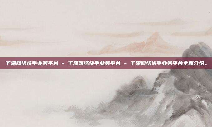 子潇网络快手业务平台 - 子潇网络快手业务平台全面介绍。  第1张