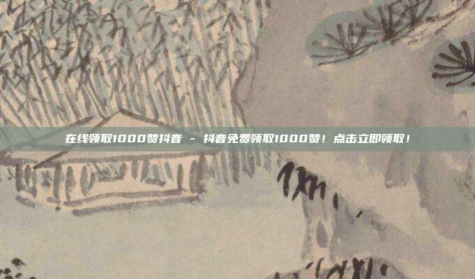 在线领取1000赞抖音 - 抖音免费领取1000赞！点击立即领取！  第1张