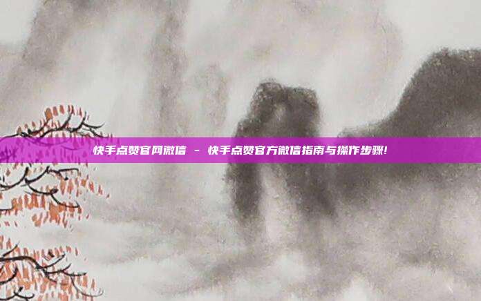 快手点赞官网微信 - 快手点赞官方微信指南与操作步骤!  第1张