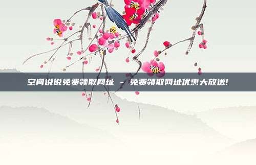空间说说免费领取网址 - 免费领取网址优惠大放送!  第1张
