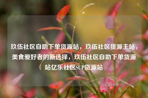 玖伍社区自助下单货源站	，玖伍社区货源主站，美食爱好者的新选择，玖伍社区自助下单货源站亿乐社区SUP货源站  第1张