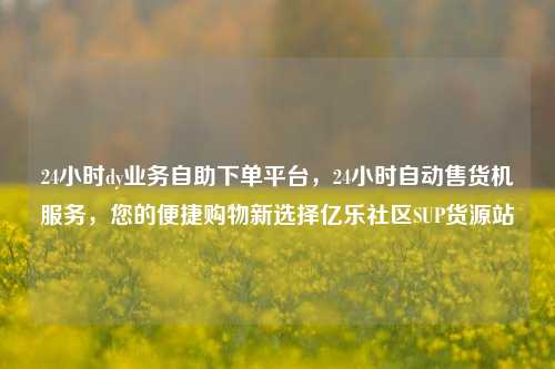 24小时dy业务自助下单平台，24小时自动售货机服务，您的便捷购物新选择亿乐社区SUP货源站  第1张