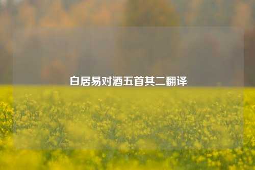 白居易对酒五首其二翻译  第1张