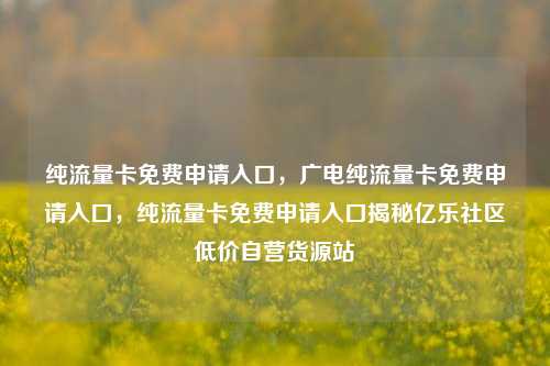 纯流量卡免费申请入口，广电纯流量卡免费申请入口，纯流量卡免费申请入口揭秘亿乐社区低价自营货源站  第1张