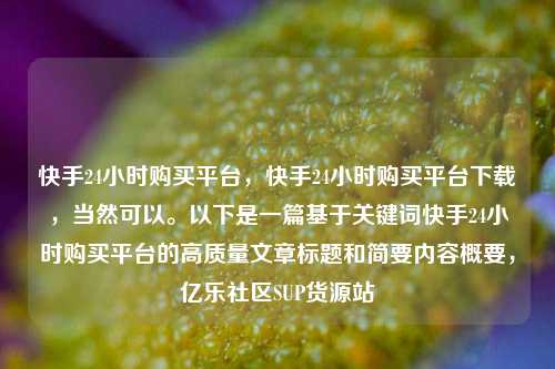 快手24小时购买平台，快手24小时购买平台下载	，当然可以。以下是一篇基于关键词快手24小时购买平台的高质量文章标题和简要内容概要，亿乐社区SUP货源站  第1张