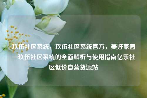 玖伍社区系统	，玖伍社区系统官方，美好家园—玖伍社区系统的全面解析与使用指南亿乐社区低价自营货源站  第1张