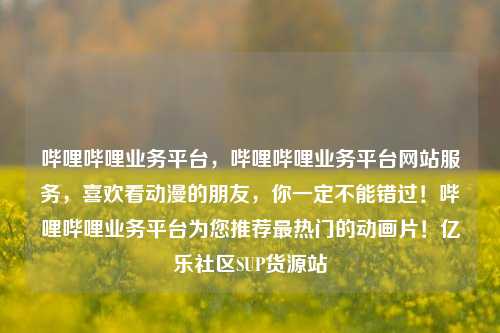 哔哩哔哩业务平台，哔哩哔哩业务平台网站服务	，喜欢看动漫的朋友，你一定不能错过！哔哩哔哩业务平台为您推荐最热门的动画片！亿乐社区SUP货源站  第1张