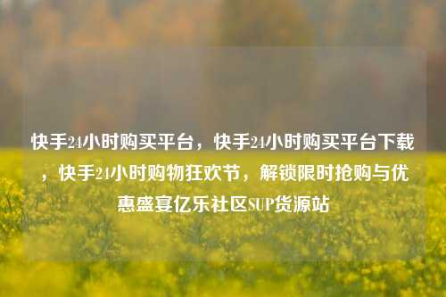 快手24小时购买平台，快手24小时购买平台下载，快手24小时购物狂欢节	，解锁限时抢购与优惠盛宴亿乐社区SUP货源站  第1张