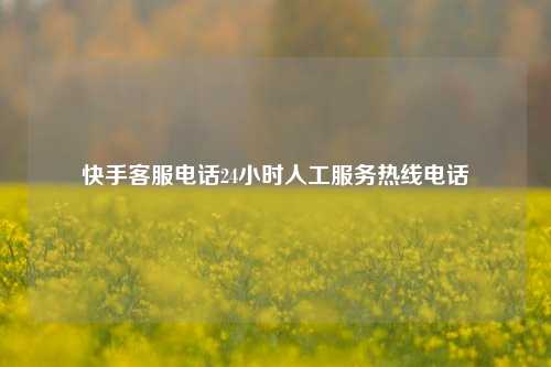 快手客服电话24小时人工服务热线电话  第1张