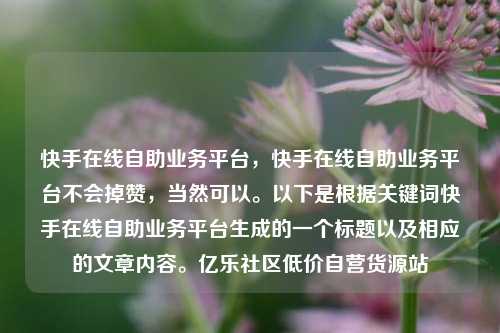快手在线自助业务平台，快手在线自助业务平台不会掉赞	，当然可以	。以下是根据关键词快手在线自助业务平台生成的一个标题以及相应的文章内容。亿乐社区低价自营货源站  第1张